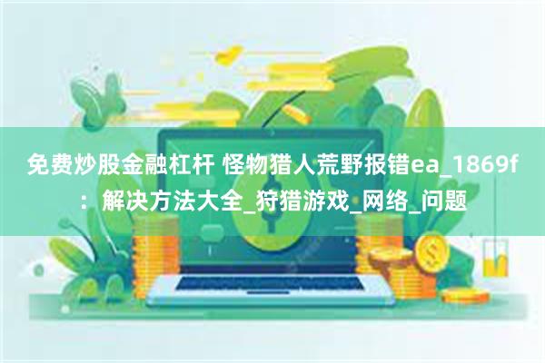 免费炒股金融杠杆 怪物猎人荒野报错ea_1869f：解决方法大全_狩猎游戏_网络_问题