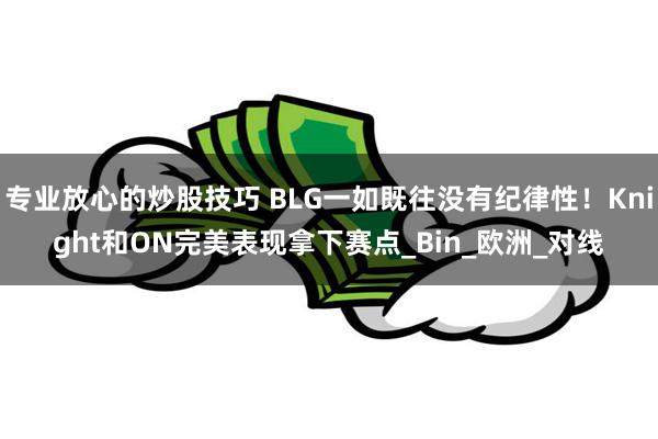 专业放心的炒股技巧 BLG一如既往没有纪律性！Knight和ON完美表现拿下赛点_Bin_欧洲_对线