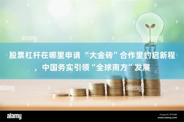 股票杠杆在哪里申请 “大金砖”合作里约启新程，中国务实引领“全球南方”发展