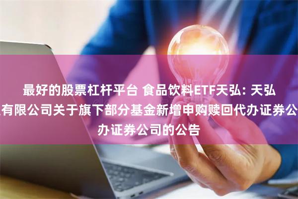 最好的股票杠杆平台 食品饮料ETF天弘: 天弘基金管理有限公司关于旗下部分基金新增申购赎回代办证券公司的公告