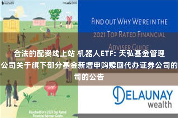 合法的配资线上站 机器人ETF: 天弘基金管理有限公司关于旗下部分基金新增申购赎回代办证券公司的公告