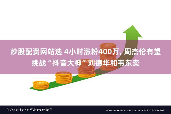 炒股配资网站选 4小时涨粉400万, 周杰伦有望挑战“抖音大神”刘德华和韦东奕