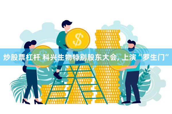 炒股票杠杆 科兴生物特别股东大会, 上演“罗生门”