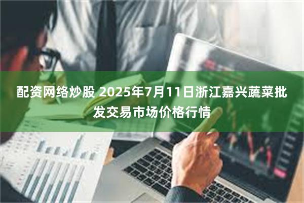 配资网络炒股 2025年7月11日浙江嘉兴蔬菜批发交易市场价格行情
