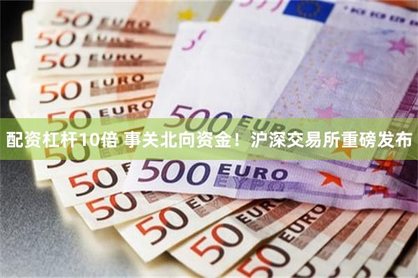 配资杠杆10倍 事关北向资金！沪深交易所重磅发布