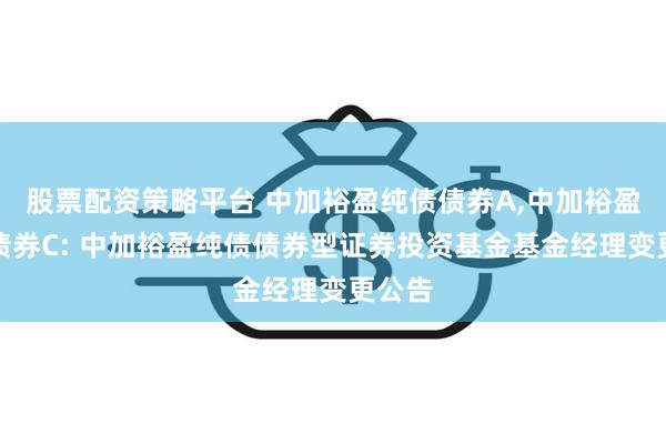 股票配资策略平台 中加裕盈纯债债券A,中加裕盈纯债债券C: 中加裕盈纯债债券型证券投资基金基金经理变更公告