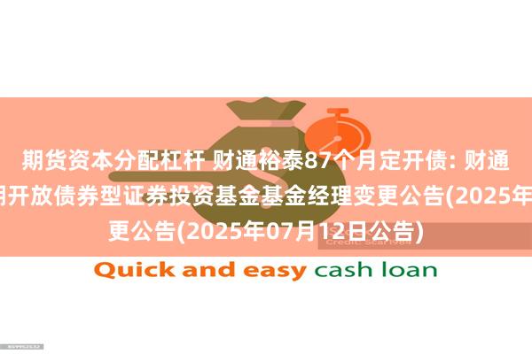 期货资本分配杠杆 财通裕泰87个月定开债: 财通裕泰87个月定期开放债券型证券投资基金基金经理变更公告(2025年07月12日公告)