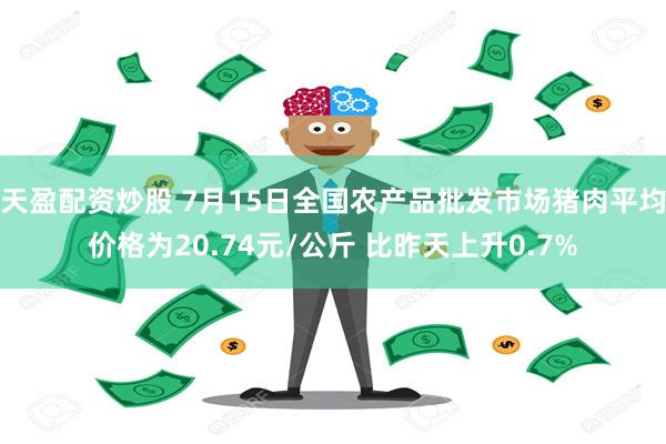 天盈配资炒股 7月15日全国农产品批发市场猪肉平均价格为20.74元/公斤 比昨天上升0.7%