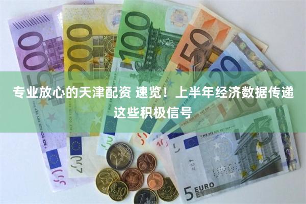 专业放心的天津配资 速览！上半年经济数据传递这些积极信号
