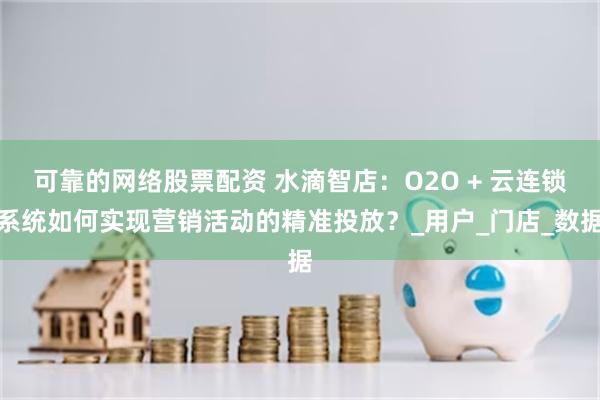 可靠的网络股票配资 水滴智店：O2O + 云连锁系统如何实现营销活动的精准投放？_用户_门店_数据