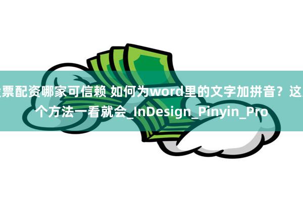 股票配资哪家可信赖 如何为word里的文字加拼音？这几个方法一看就会_InDesign_Pinyin_Pro