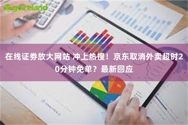 在线证劵放大网站 冲上热搜！京东取消外卖超时20分钟免单？最新回应