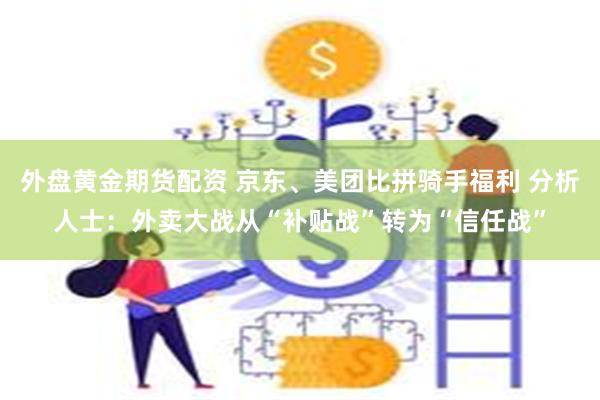 外盘黄金期货配资 京东、美团比拼骑手福利 分析人士：外卖大战从“补贴战”转为“信任战”