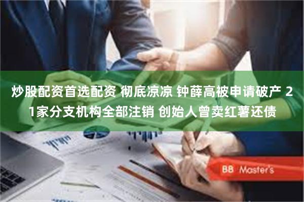 炒股配资首选配资 彻底凉凉 钟薛高被申请破产 21家分支机构全部注销 创始人曾卖红薯还债