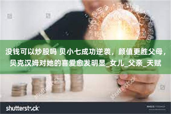 没钱可以炒股吗 贝小七成功逆袭，颜值更胜父母，贝克汉姆对她的喜爱愈发明显_女儿_父亲_天赋