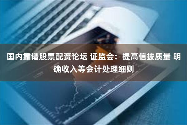国内靠谱股票配资论坛 证监会：提高信披质量 明确收入等会计处理细则