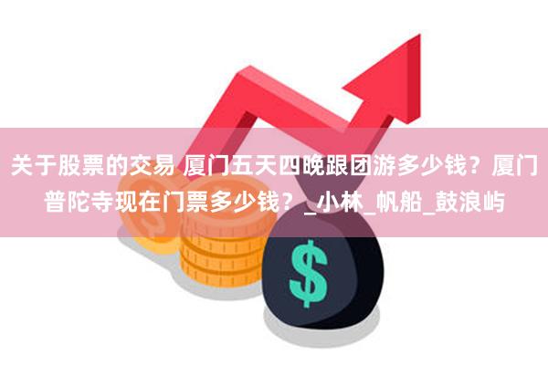 关于股票的交易 厦门五天四晚跟团游多少钱？厦门普陀寺现在门票多少钱？_小林_帆船_鼓浪屿