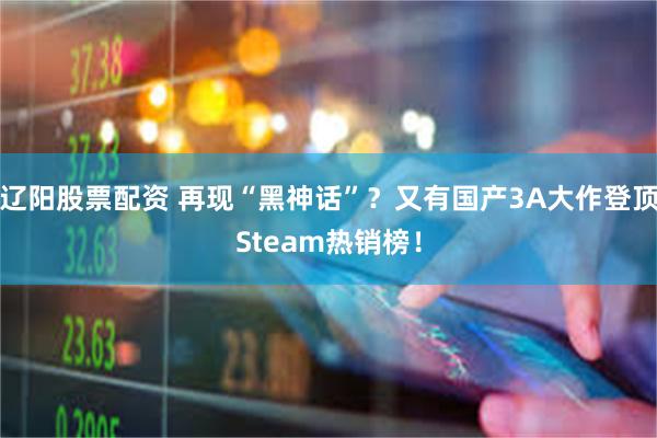 辽阳股票配资 再现“黑神话”？又有国产3A大作登顶Steam热销榜！