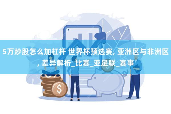 5万炒股怎么加杠杆 世界杯预选赛, 亚洲区与非洲区, 差异解析_比赛_亚足联_赛事
