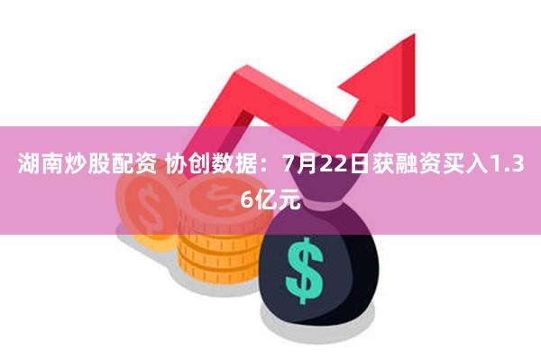 湖南炒股配资 协创数据:7月22日获融资买入1.36亿元