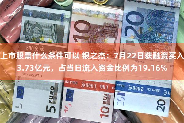 上市股票什么条件可以 银之杰：7月22日获融资买入3.73亿元，占当日流入资金比例为19.16%