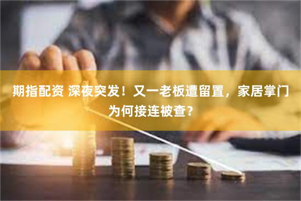 期指配资 深夜突发！又一老板遭留置，家居掌门为何接连被查？