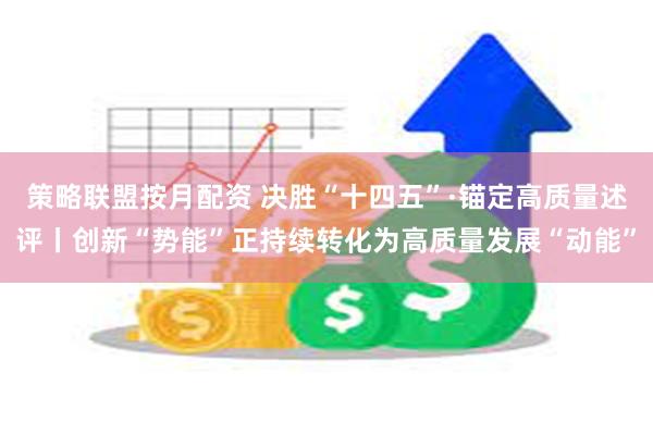 策略联盟按月配资 决胜“十四五”·锚定高质量述评丨创新“势能”正持续转化为高质量发展“动能”