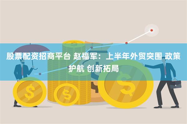 股票配资招商平台 赵福军：上半年外贸突围 政策护航 创新拓局