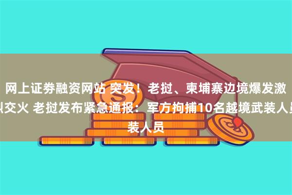 网上证劵融资网站 突发！老挝、柬埔寨边境爆发激烈交火 老挝发布紧急通报：军方拘捕10名越境武装人员
