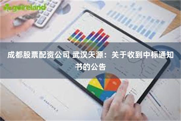 成都股票配资公司 武汉天源：关于收到中标通知书的公告