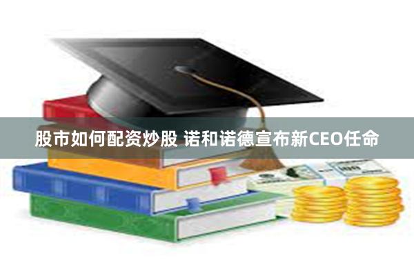 股市如何配资炒股 诺和诺德宣布新CEO任命
