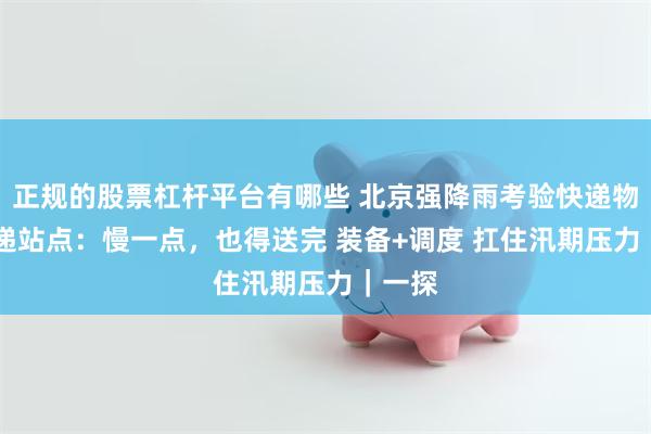 正规的股票杠杆平台有哪些 北京强降雨考验快递物流 快递站点：慢一点，也得送完 装备+调度 扛住汛期压力｜一探