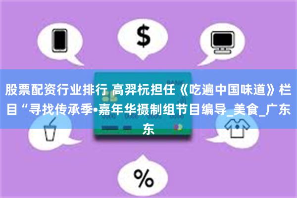 股票配资行业排行 高羿杬担任《吃遍中国味道》栏目“寻找传承季•嘉年华摄制组节目编导_美食_广东