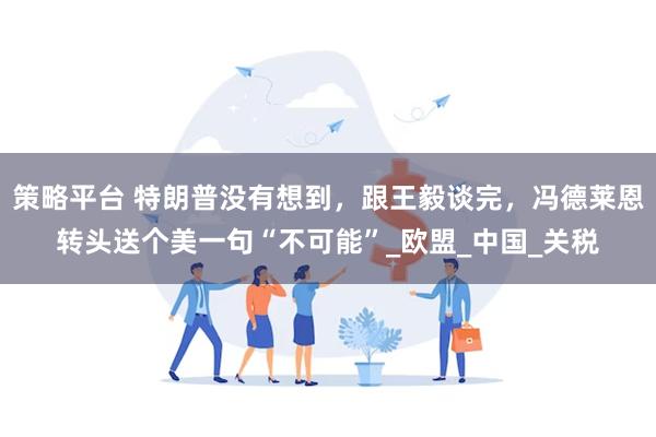 策略平台 特朗普没有想到，跟王毅谈完，冯德莱恩转头送个美一句“不可能”_欧盟_中国_关税