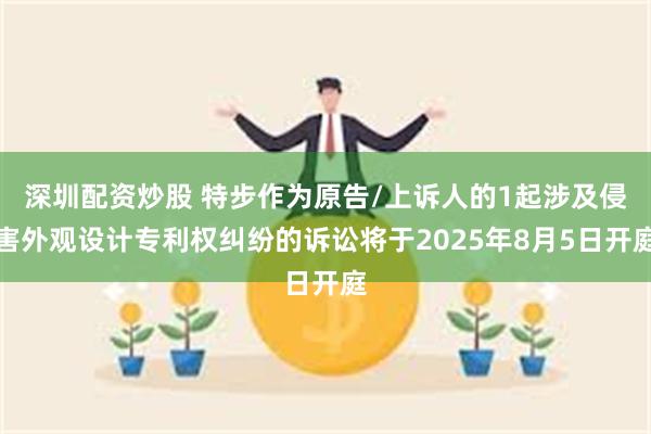 深圳配资炒股 特步作为原告/上诉人的1起涉及侵害外观设计专利权纠纷的诉讼将于2025年8月5日开庭