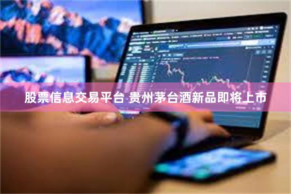 股票信息交易平台 贵州茅台酒新品即将上市