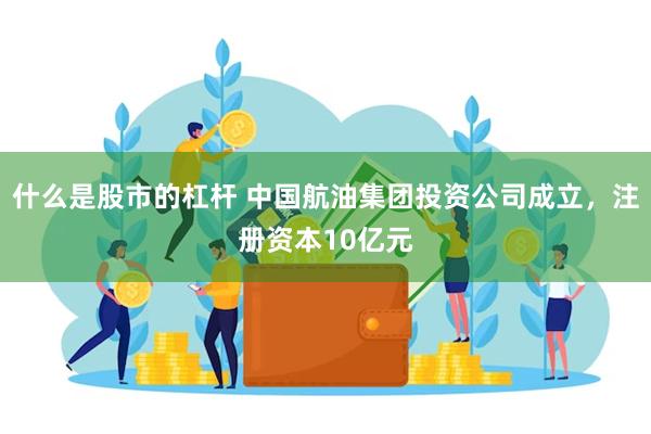 什么是股市的杠杆 中国航油集团投资公司成立，注册资本10亿元
