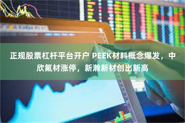 正规股票杠杆平台开户 PEEK材料概念爆发，中欣氟材涨停，新瀚新材创出新高