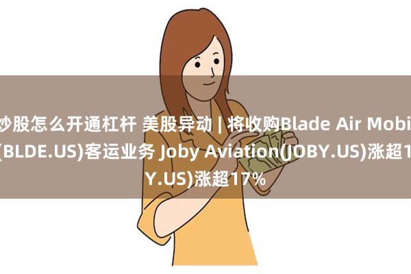 炒股怎么开通杠杆 美股异动 | 将收购Blade Air Mobility(BLDE.US)客运业务 Joby Aviation(JOBY.US)涨超17%