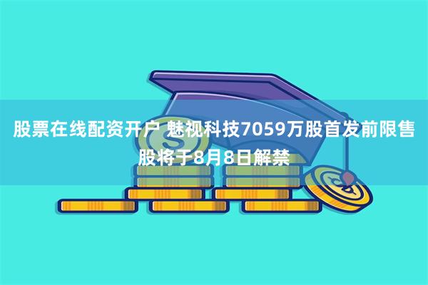 股票在线配资开户 魅视科技7059万股首发前限售股将于8月8日解禁