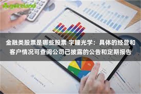 金融类股票是哪些股票 宇瞳光学：具体的经营和客户情况可查阅公司已披露的公告和定期报告