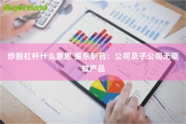 炒股杠杆什么意思 振东制药：公司及子公司无驱蚊产品