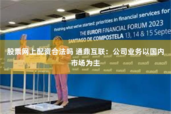 股票网上配资合法吗 通鼎互联：公司业务以国内市场为主
