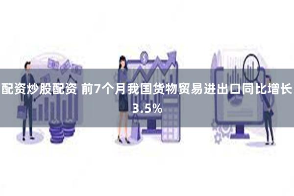 配资炒股配资 前7个月我国货物贸易进出口同比增长3.5%