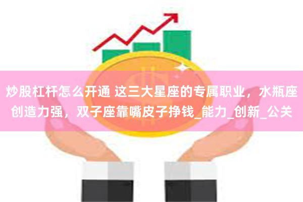 炒股杠杆怎么开通 这三大星座的专属职业，水瓶座创造力强，双子座靠嘴皮子挣钱_能力_创新_公关