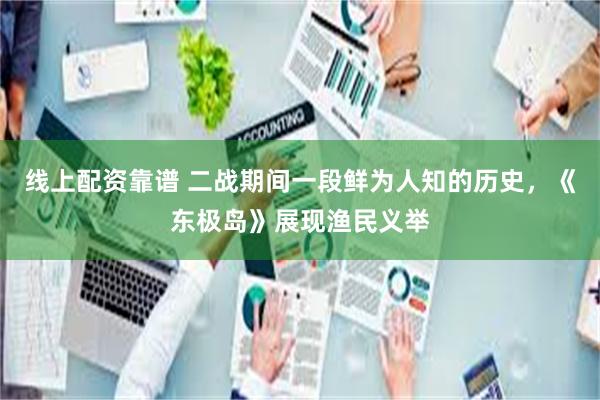 线上配资靠谱 二战期间一段鲜为人知的历史，《东极岛》展现渔民义举