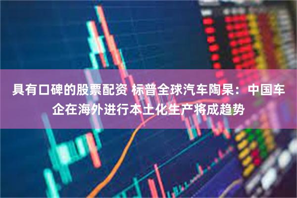 具有口碑的股票配资 标普全球汽车陶杲：中国车企在海外进行本土化生产将成趋势