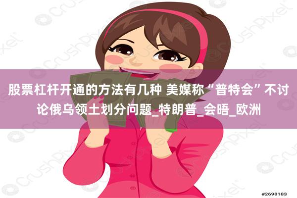 股票杠杆开通的方法有几种 美媒称“普特会”不讨论俄乌领土划分问题_特朗普_会晤_欧洲
