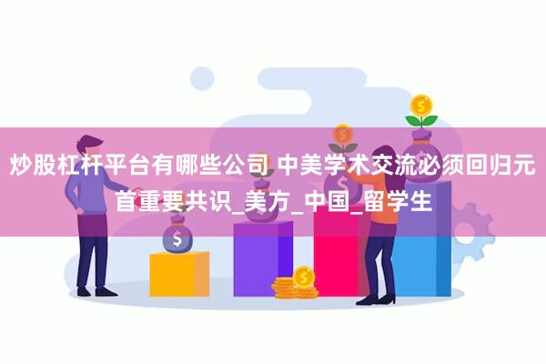 炒股杠杆平台有哪些公司 中美学术交流必须回归元首重要共识_美方_中国_留学生