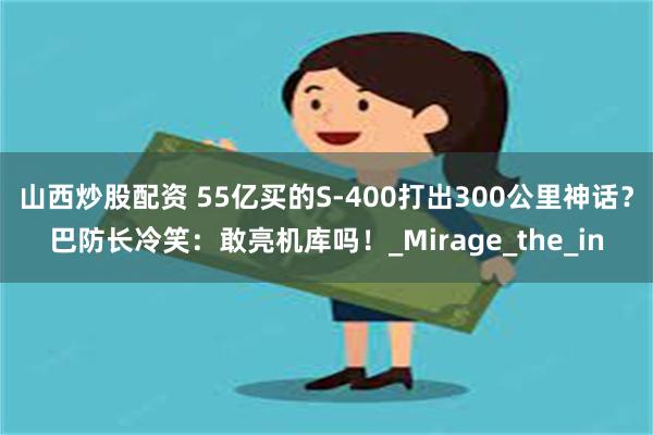 山西炒股配资 55亿买的S-400打出300公里神话？巴防长冷笑：敢亮机库吗！_Mirage_the_in